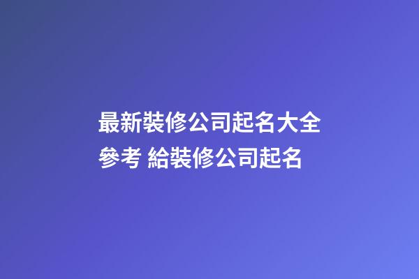 最新裝修公司起名大全參考 給裝修公司起名-第1張-公司起名-玄機派